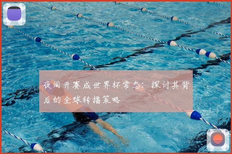 夜间开赛成世界杯常态:探讨其背后的全球转播策略
