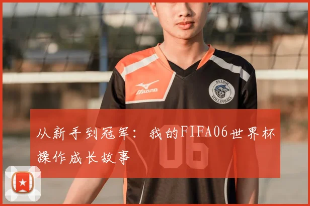 从新手到冠军：我的FIFA06世界杯操作成长故事