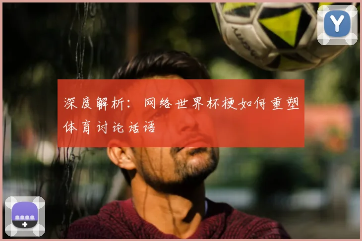深度解析:网络世界杯梗如何重塑体育讨论话语
