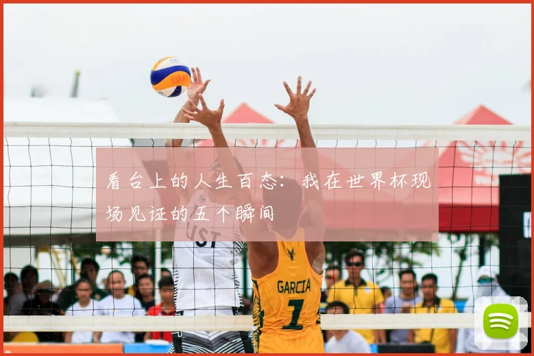 看台上的人生百态:我在世界杯现场见证的五个瞬间