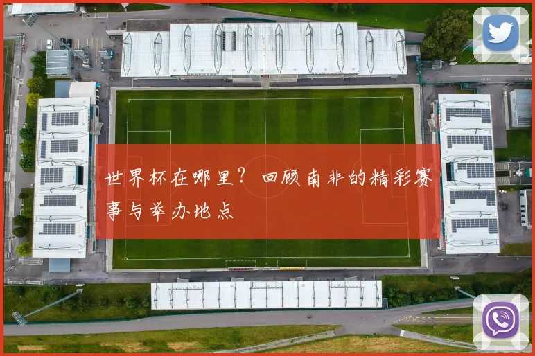 世界杯在哪里？回顾南非的精彩赛事与举办地点