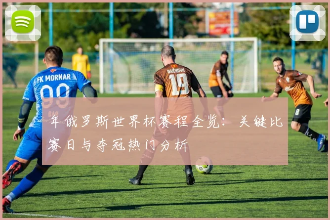年俄罗斯世界杯赛程全览：关键比赛日与夺冠热门分析