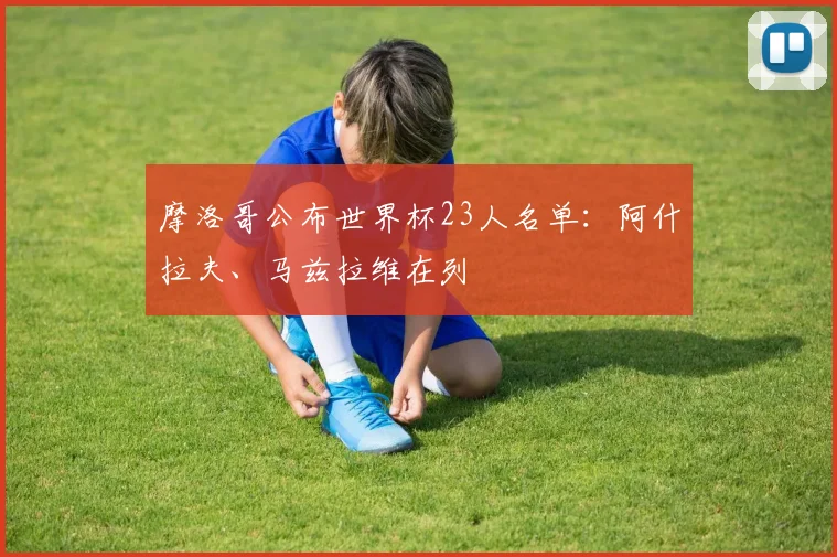 摩洛哥公布世界杯23人名单:阿什拉夫、马兹拉维在列