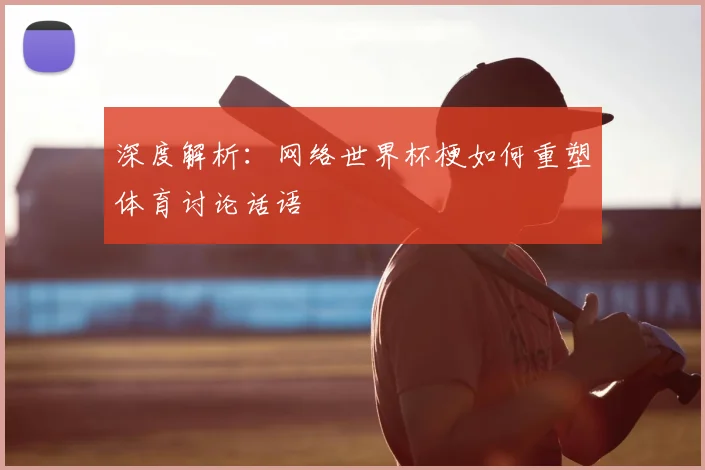 深度解析：网络世界杯梗如何重塑体育讨论话语