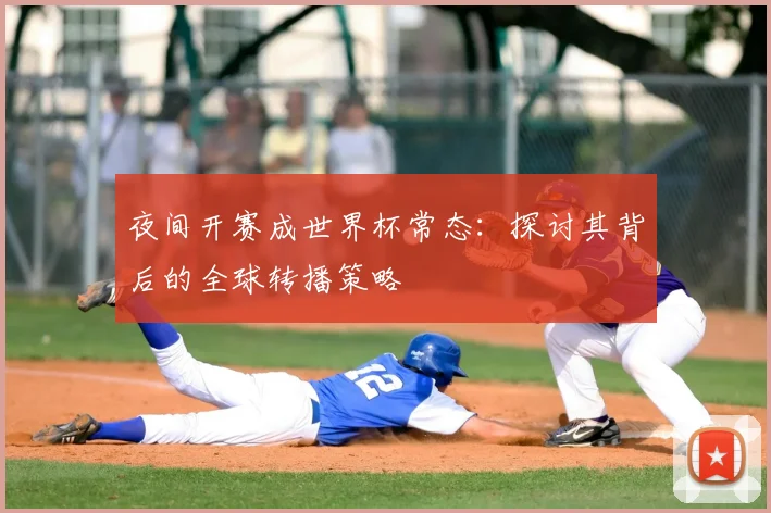 夜间开赛成世界杯常态:探讨其背后的全球转播策略