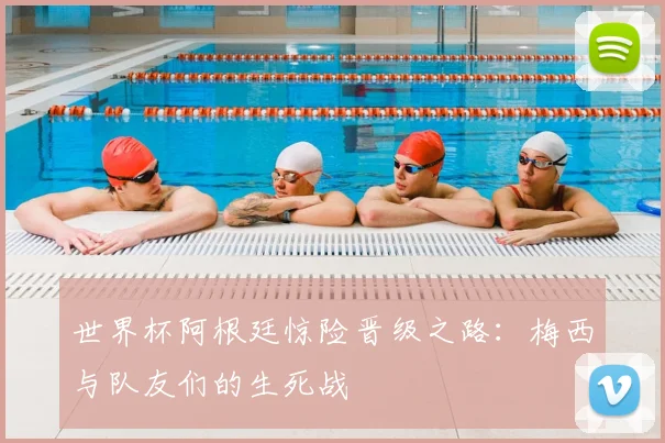 世界杯阿根廷惊险晋级之路:梅西与队友们的生死战