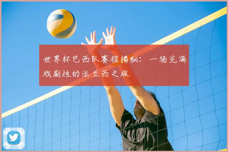 世界杯巴西队赛程揭秘：一场充满戏剧性的法兰西之旅