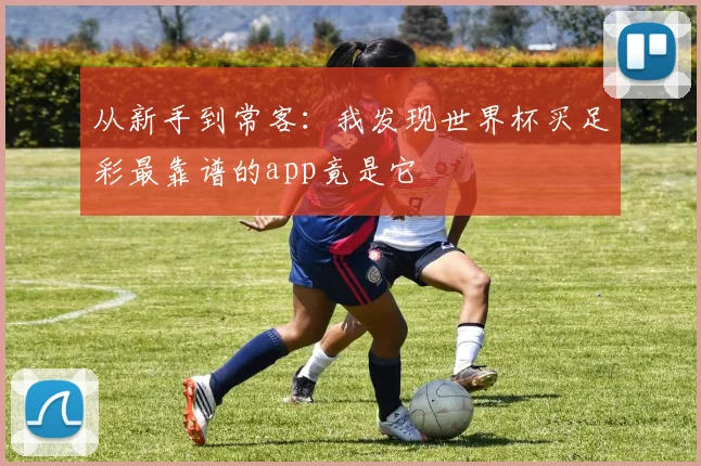 从新手到常客：我发现世界杯买足彩最靠谱的app竟是它