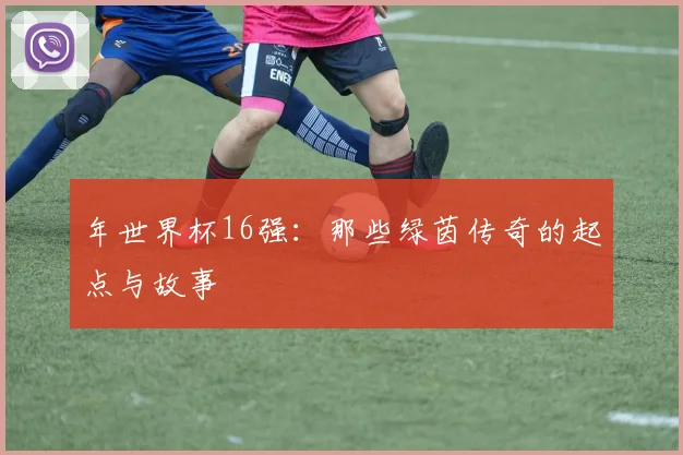 年世界杯16强:那些绿茵传奇的起点与故事