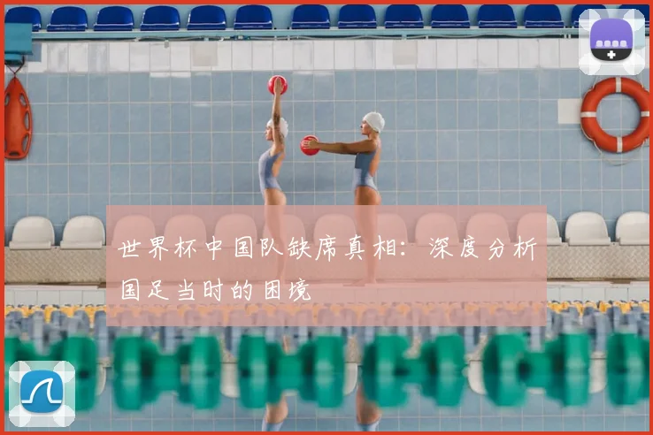 世界杯中国队缺席真相：深度分析国足当时的困境