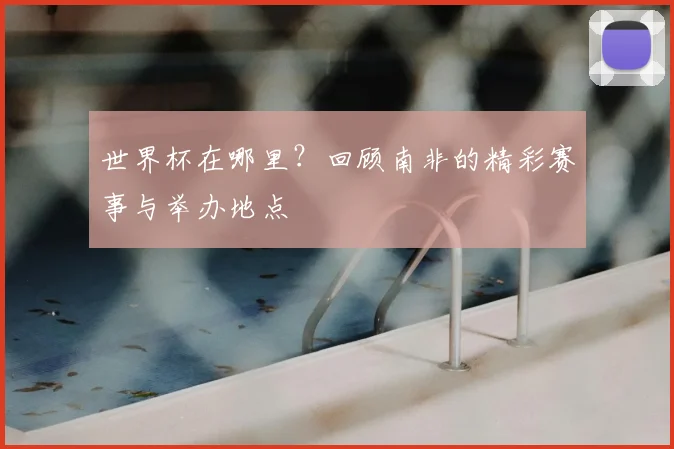世界杯在哪里？回顾南非的精彩赛事与举办地点