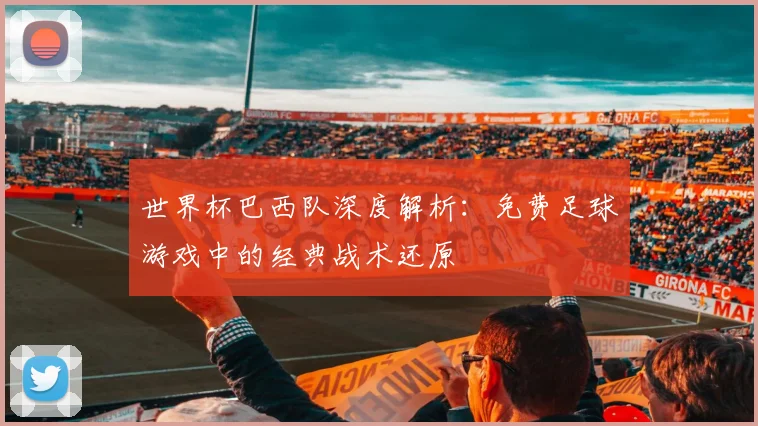世界杯巴西队深度解析：免费足球游戏中的经典战术还原