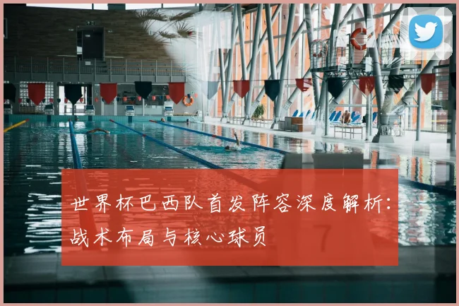 世界杯巴西队首发阵容深度解析：战术布局与核心球员