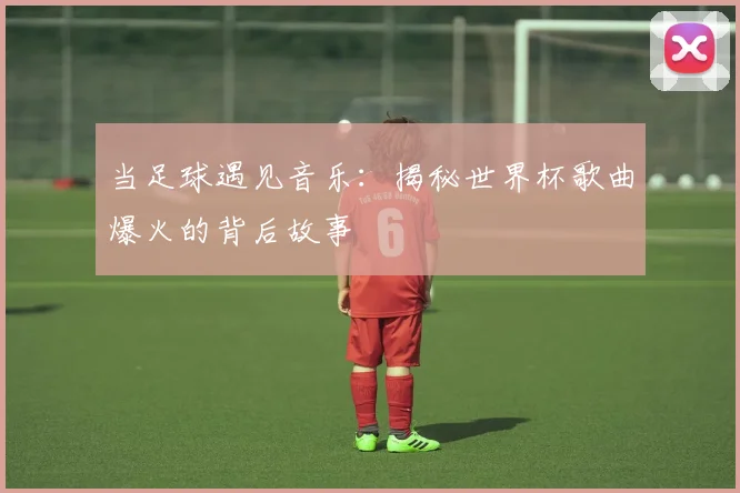 当足球遇见音乐:揭秘世界杯歌曲爆火的背后故事