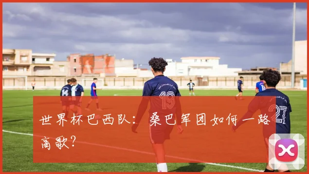 世界杯巴西队：桑巴军团如何一路高歌？