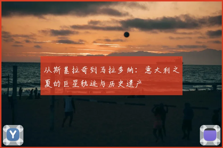 从斯基拉奇到马拉多纳：意大利之夏的巨星轨迹与历史遗产