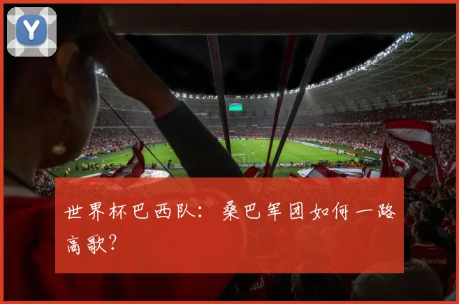 世界杯巴西队：桑巴军团如何一路高歌？