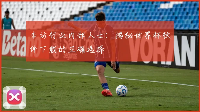 专访行业内部人士：揭秘世界杯软件下载的正确选择