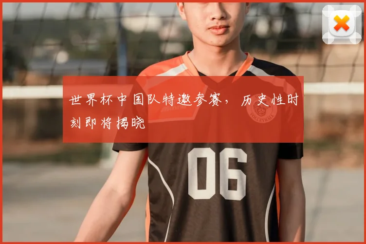世界杯中国队特邀参赛，历史性时刻即将揭晓