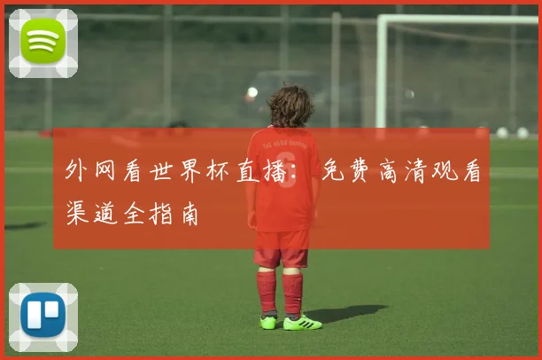 外网看世界杯直播:免费高清观看渠道全指南