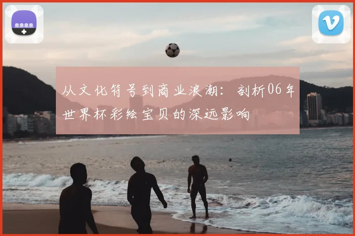 从文化符号到商业浪潮：剖析06年世界杯彩绘宝贝的深远影响
