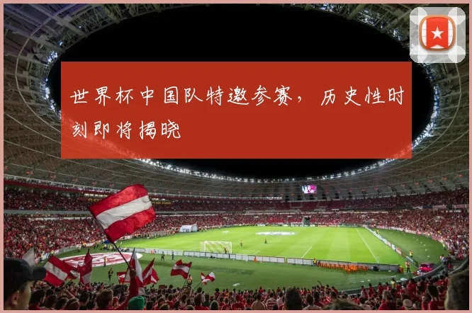 世界杯中国队特邀参赛，历史性时刻即将揭晓