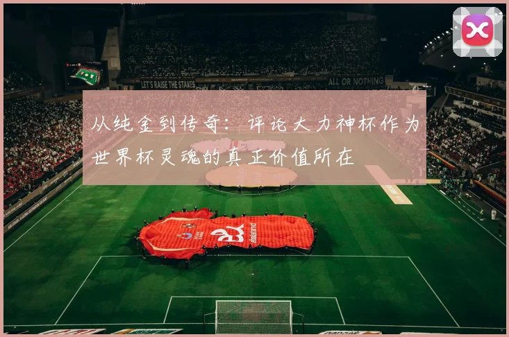 从纯金到传奇:评论大力神杯作为世界杯灵魂的真正价值所在