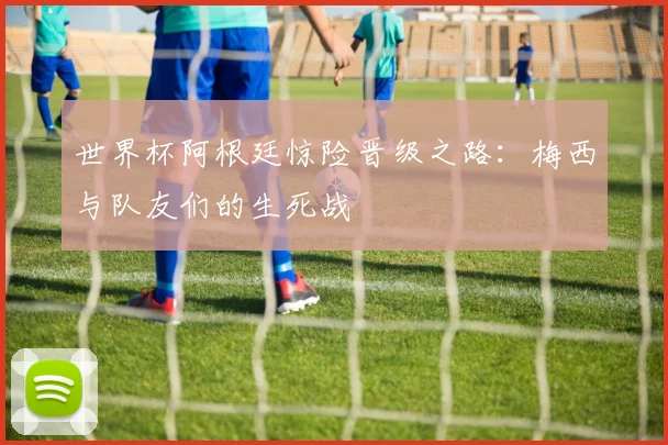 世界杯阿根廷惊险晋级之路:梅西与队友们的生死战