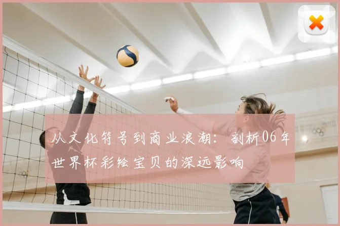 从文化符号到商业浪潮：剖析06年世界杯彩绘宝贝的深远影响