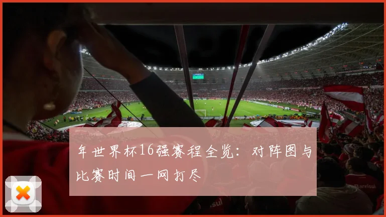 年世界杯16强赛程全览:对阵图与比赛时间一网打尽