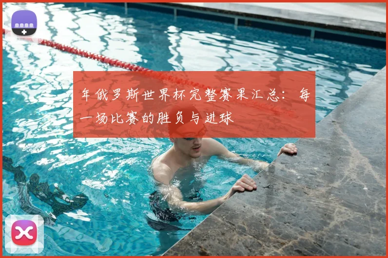 年俄罗斯世界杯完整赛果汇总：每一场比赛的胜负与进球